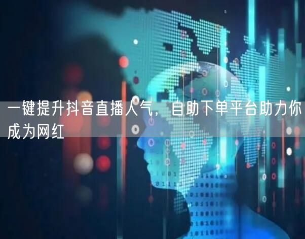 一键提升抖音直播人气，自助下单平台助力你成为网红