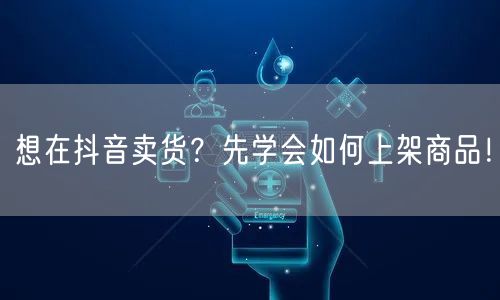 想在抖音卖货？先学会如何上架商品！