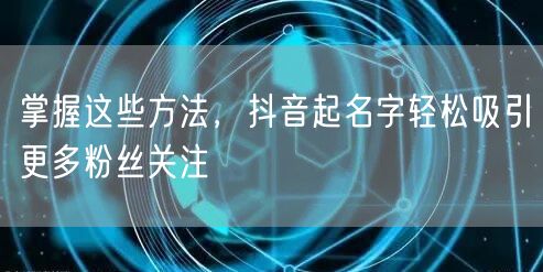 掌握这些方法，抖音起名字轻松吸引更多粉丝关注