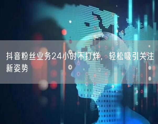 抖音粉丝业务24小时不打烊，轻松吸引关注新姿势
