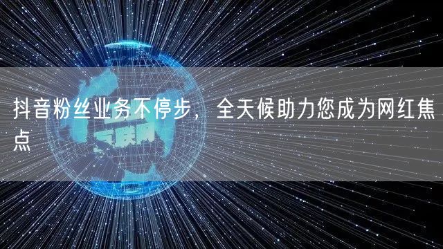 抖音粉丝业务不停步，全天候助力您成为网红焦点