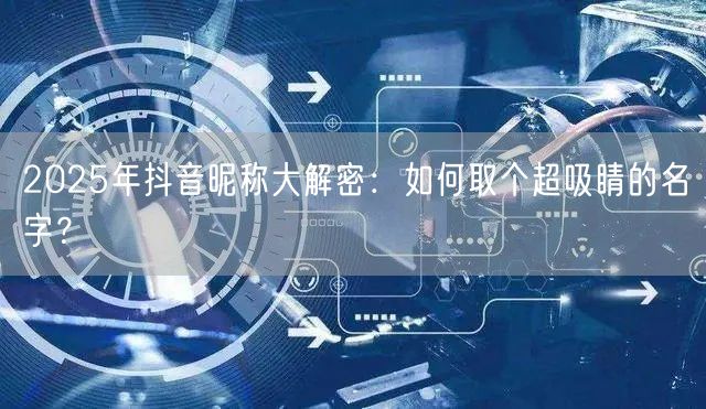 2025年抖音昵称大解密:如何取个超吸睛的名字?