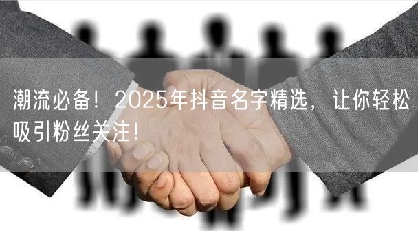 潮流必备！2025年抖音名字精选，让你轻