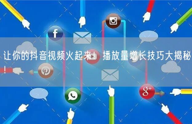 让你的抖音视频火起来！播放量增长技巧大揭秘！