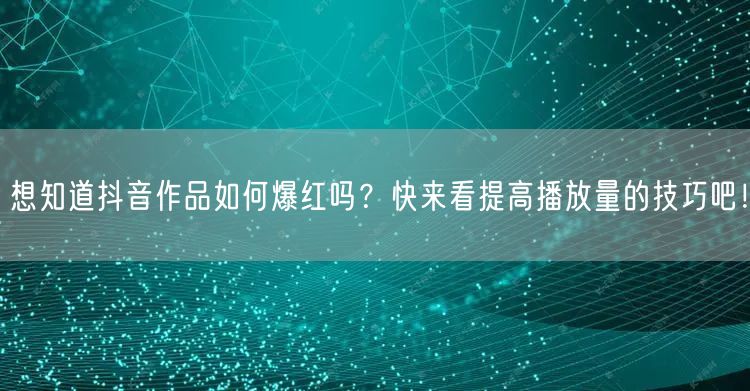 想知道抖音作品如何爆红吗？快来看提高播放量的技巧吧！