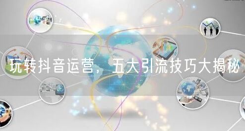 玩转抖音运营，五大引流技巧大揭秘