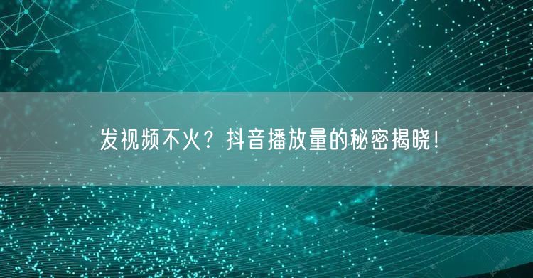 发视频不火？抖音播放量的秘密揭晓！